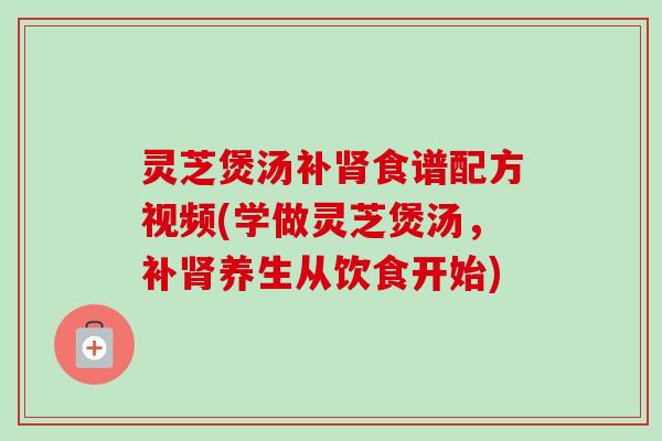 灵芝煲汤补食谱配方视频(学做灵芝煲汤,补养生从饮食开始) 灵芝煲汤补食谱配方视频(学做灵芝煲汤,补养生从饮食开始)