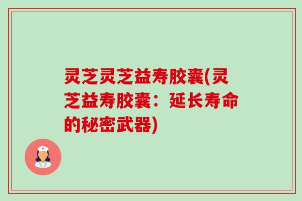 灵芝灵芝益寿胶囊(灵芝益寿胶囊:延长寿命的秘密武器) 灵芝灵芝益寿胶囊(灵芝益寿胶囊:延长寿命的秘密武器)