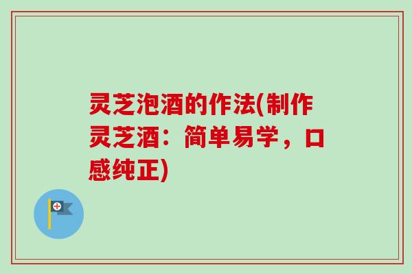灵芝泡酒的作法(制作灵芝酒:简单易学,口感纯正) 灵芝泡酒的作法(制作灵芝酒:简单易学,口感纯正)