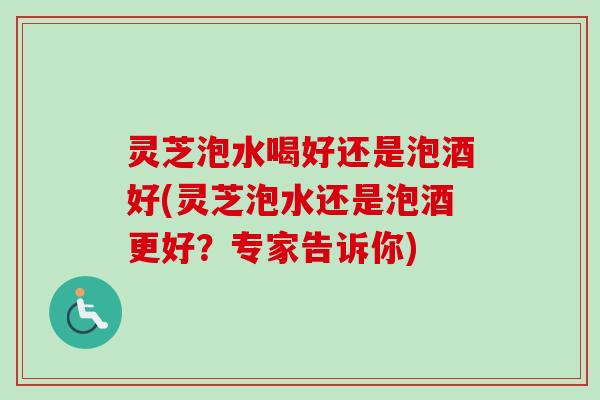 灵芝泡水喝好还是泡酒好(灵芝泡水还是泡酒更好?专家告诉你) 灵芝泡水喝好还是泡酒好(灵芝泡水还是泡酒更好?专家告诉你)