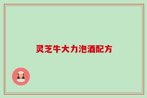 灵芝牛大力泡酒配方 灵芝牛大力泡酒配方