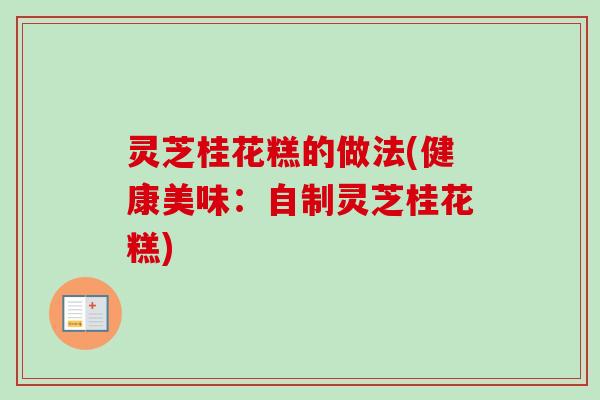 灵芝桂花糕的做法(健康美味:自制灵芝桂花糕) 灵芝桂花糕的做法(健康美味:自制灵芝桂花糕)