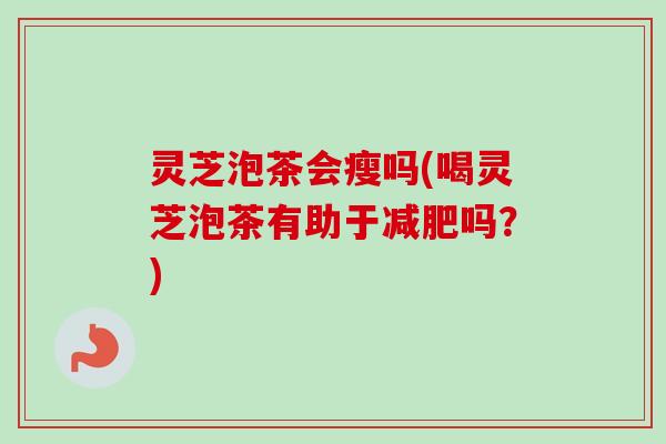 灵芝泡茶会瘦吗(喝灵芝泡茶有助于吗?) 灵芝泡茶会瘦吗(喝灵芝泡茶有助于吗?)