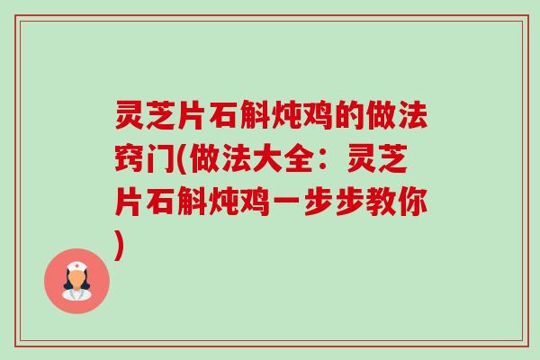 灵芝片石斛炖鸡的做法窍门(做法大全:灵芝片石斛炖鸡一步步教你) 灵芝片石斛炖鸡的做法窍门(做法大全:灵芝片石斛炖鸡一步步教你)