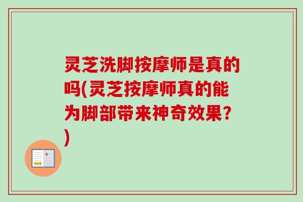灵芝洗脚按摩师是真的吗(灵芝按摩师真的能为脚部带来神奇效果?) 灵芝洗脚按摩师是真的吗(灵芝按摩师真的能为脚部带来神奇效果?)