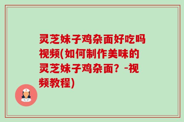 灵芝妹子鸡杂面好吃吗视频(如何制作美味的灵芝妹子鸡杂面?-视频教程) 灵芝妹子鸡杂面好吃吗视频(如何制作美味的灵芝妹子鸡杂面?-视频教程)