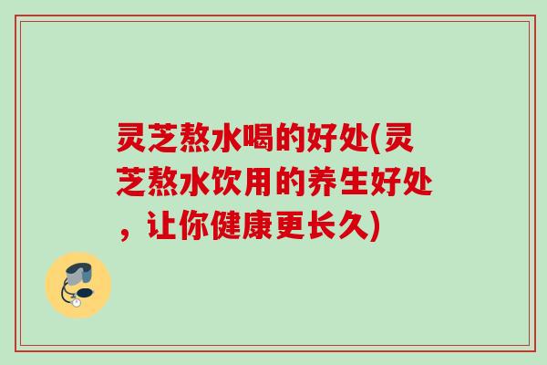 灵芝熬水喝的好处(灵芝熬水饮用的养生好处,让你健康更长久) 灵芝熬水喝的好处(灵芝熬水饮用的养生好处,让你健康更长久)