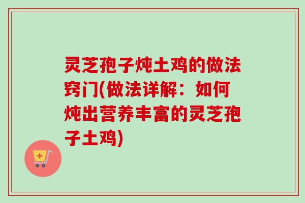 灵芝孢子炖土鸡的做法窍门(做法详解：如何炖出营养丰富的灵芝孢子土鸡)