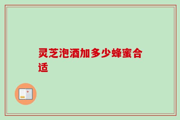 灵芝泡酒加多少蜂蜜合适 灵芝泡酒加多少蜂蜜合适