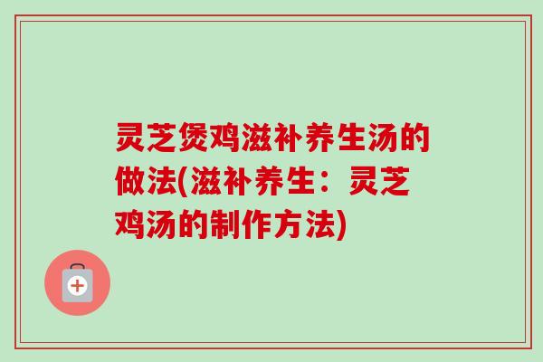 灵芝煲鸡滋补养生汤的做法(滋补养生：灵芝鸡汤的制作方法)