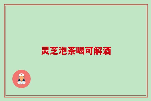 灵芝泡茶喝可解酒 灵芝泡茶喝可解酒