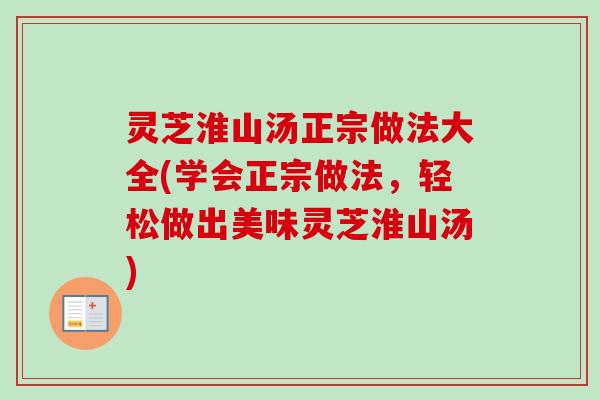 灵芝淮山汤正宗做法大全(学会正宗做法,轻松做出美味灵芝淮山汤) 灵芝淮山汤正宗做法大全(学会正宗做法,轻松做出美味灵芝淮山汤)