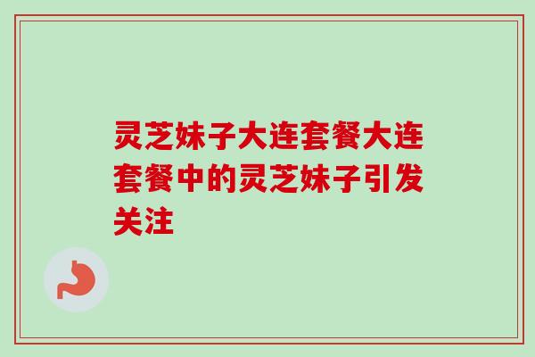 灵芝妹子大连套餐大连套餐中的灵芝妹子引发关注 灵芝妹子大连套餐大连套餐中的灵芝妹子引发关注