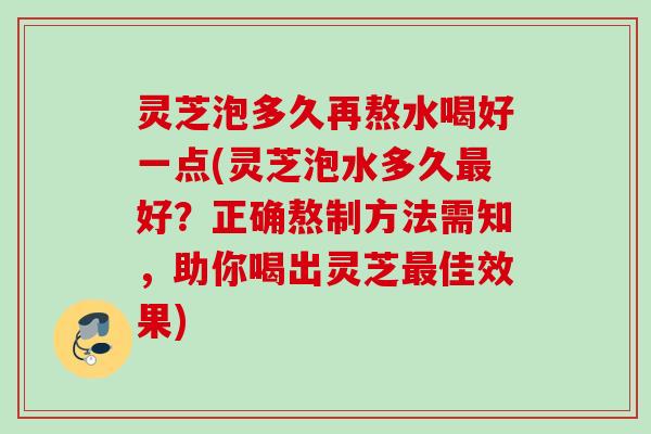 灵芝泡多久再熬水喝好一点(灵芝泡水多久好？正确熬制方法需知，助你喝出灵芝佳效果)
