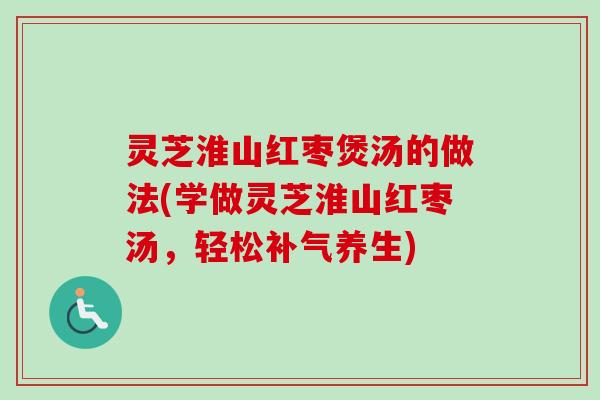 灵芝淮山红枣煲汤的做法(学做灵芝淮山红枣汤,轻松养生) 灵芝淮山红枣煲汤的做法(学做灵芝淮山红枣汤,轻松养生)