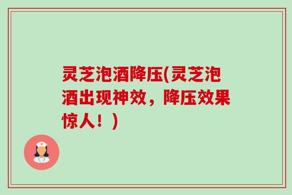 灵芝泡酒(灵芝泡酒出现神效,效果惊人!) 灵芝泡酒(灵芝泡酒出现神效,效果惊人!)