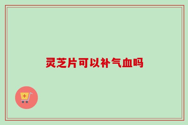 灵芝片可以吗 灵芝片可以吗