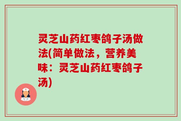 灵芝山药红枣鸽子汤做法(简单做法,营养美味:灵芝山药红枣鸽子汤) 灵芝山药红枣鸽子汤做法(简单做法,营养美味:灵芝山药红枣鸽子汤)