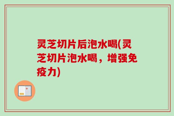 灵芝切片后泡水喝(灵芝切片泡水喝,增强免疫力) 灵芝切片后泡水喝(灵芝切片泡水喝,增强免疫力)