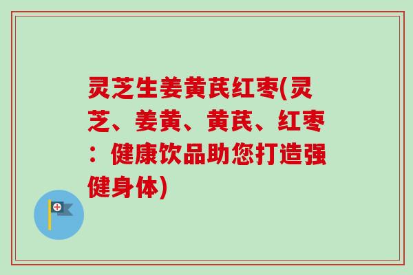 灵芝生姜黄芪红枣(灵芝、姜黄、黄芪、红枣:健康饮品助您打造强健身体) 灵芝生姜黄芪红枣(灵芝、姜黄、黄芪、红枣:健康饮品助您打造强健身体)
