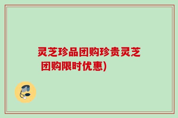 灵芝珍品团购珍贵灵芝 团购限时优惠) 灵芝珍品团购珍贵灵芝 团购限时优惠)