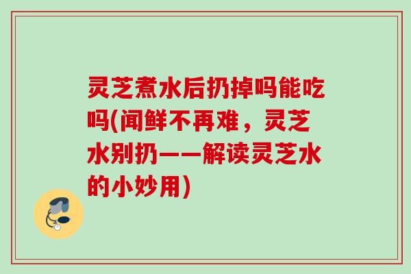 灵芝煮水后扔掉吗能吃吗(闻鲜不再难,灵芝水别扔——解读灵芝水的小妙用) 灵芝煮水后扔掉吗能吃吗(闻鲜不再难,灵芝水别扔——解读灵芝水的小妙用)