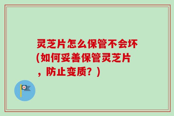 灵芝片怎么保管不会坏(如何妥善保管灵芝片,防止变质?) 灵芝片怎么保管不会坏(如何妥善保管灵芝片,防止变质?)