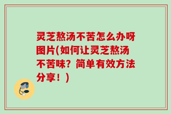灵芝熬汤不苦怎么办呀图片(如何让灵芝熬汤不苦味?简单有效方法分享!) 灵芝熬汤不苦怎么办呀图片(如何让灵芝熬汤不苦味?简单有效方法分享!)