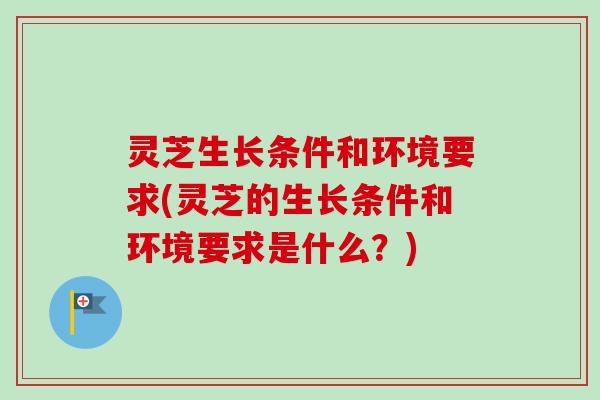灵芝生长条件和环境要求(灵芝的生长条件和环境要求是什么?) 灵芝生长条件和环境要求(灵芝的生长条件和环境要求是什么?)