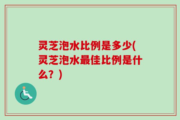 灵芝泡水比例是多少(灵芝泡水佳比例是什么?) 灵芝泡水比例是多少(灵芝泡水佳比例是什么?)