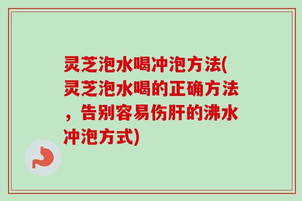 灵芝泡水喝冲泡方法(灵芝泡水喝的正确方法,告别容易伤的沸水冲泡方式) 灵芝泡水喝冲泡方法(灵芝泡水喝的正确方法,告别容易伤的沸水冲泡方式)