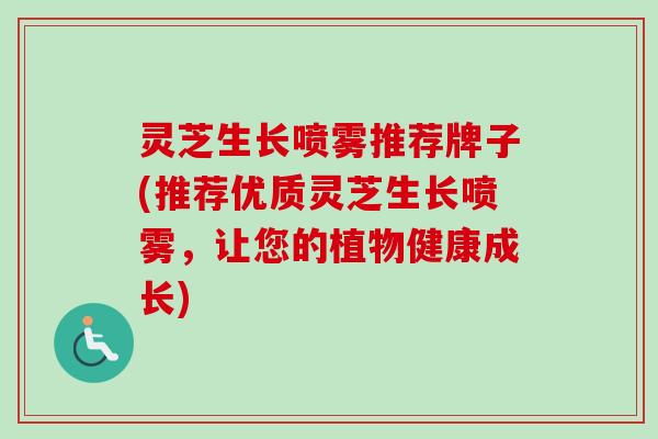 灵芝生长喷雾推荐牌子(推荐优质灵芝生长喷雾,让您的植物健康成长) 灵芝生长喷雾推荐牌子(推荐优质灵芝生长喷雾,让您的植物健康成长)