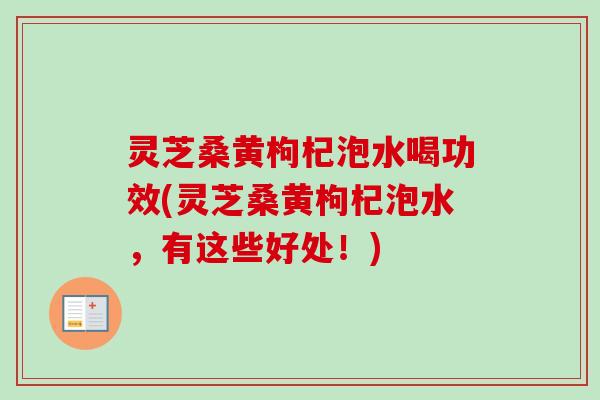 灵芝桑黄枸杞泡水喝功效(灵芝桑黄枸杞泡水,有这些好处!) 灵芝桑黄枸杞泡水喝功效(灵芝桑黄枸杞泡水,有这些好处!)