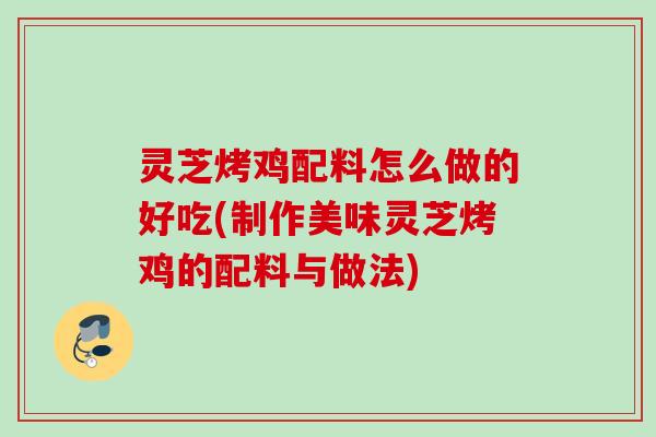 灵芝烤鸡配料怎么做的好吃(制作美味灵芝烤鸡的配料与做法) 灵芝烤鸡配料怎么做的好吃(制作美味灵芝烤鸡的配料与做法)