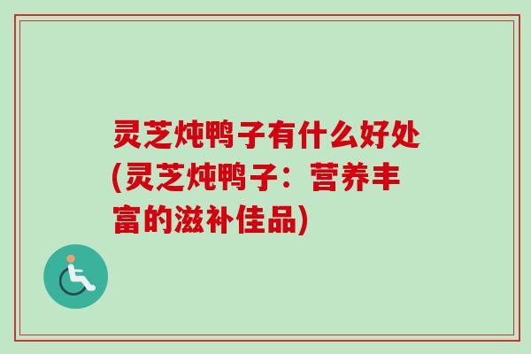 灵芝炖鸭子有什么好处(灵芝炖鸭子：营养丰富的滋补佳品)