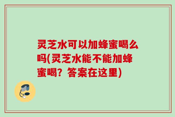 灵芝水可以加蜂蜜喝么吗(灵芝水能不能加蜂蜜喝?答案在这里) 灵芝水可以加蜂蜜喝么吗(灵芝水能不能加蜂蜜喝?答案在这里)