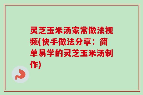 灵芝玉米汤家常做法视频(快手做法分享:简单易学的灵芝玉米汤制作) 灵芝玉米汤家常做法视频(快手做法分享:简单易学的灵芝玉米汤制作)