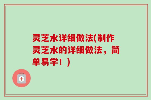 灵芝水详细做法(制作灵芝水的详细做法,简单易学!) 灵芝水详细做法(制作灵芝水的详细做法,简单易学!)