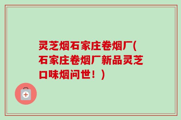 灵芝烟石家庄卷烟厂(石家庄卷烟厂新品灵芝口味烟问世!) 灵芝烟石家庄卷烟厂(石家庄卷烟厂新品灵芝口味烟问世!)