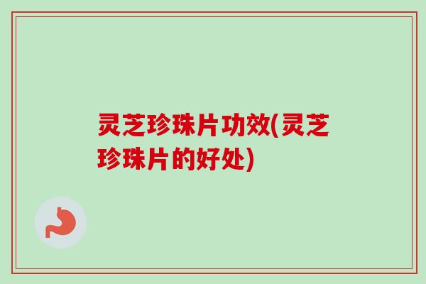 灵芝珍珠片功效(灵芝珍珠片的好处) 灵芝珍珠片功效(灵芝珍珠片的好处)