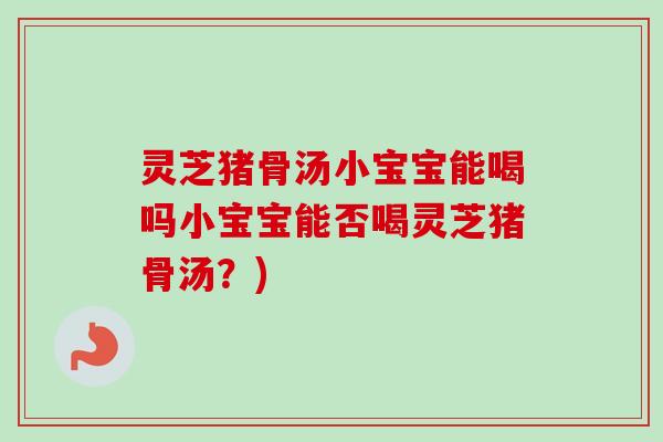 灵芝猪骨汤小宝宝能喝吗小宝宝能否喝灵芝猪骨汤?) 灵芝猪骨汤小宝宝能喝吗小宝宝能否喝灵芝猪骨汤?)