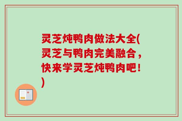 灵芝炖鸭肉做法大全(灵芝与鸭肉完美融合，快来学灵芝炖鸭肉吧！)