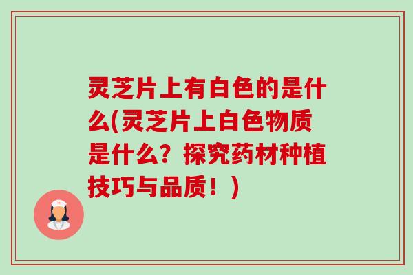 灵芝片上有白色的是什么(灵芝片上白色物质是什么?探究药材种植技巧与品质!) 灵芝片上有白色的是什么(灵芝片上白色物质是什么?探究药材种植技巧与品质!)