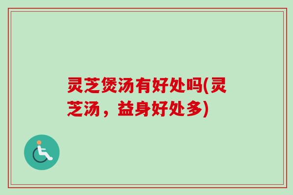 灵芝煲汤有好处吗(灵芝汤,益身好处多) 灵芝煲汤有好处吗(灵芝汤,益身好处多)