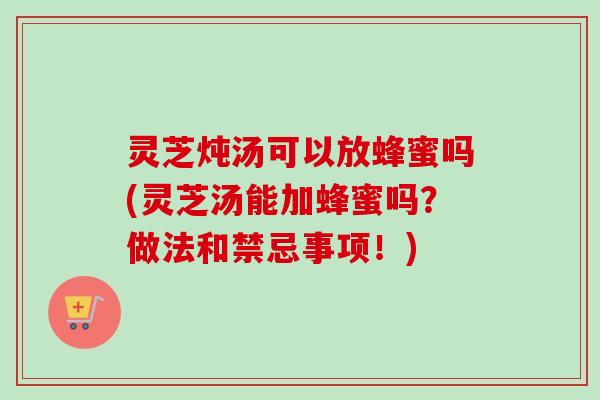 灵芝炖汤可以放蜂蜜吗(灵芝汤能加蜂蜜吗?做法和禁忌事项!) 灵芝炖汤可以放蜂蜜吗(灵芝汤能加蜂蜜吗?做法和禁忌事项!)