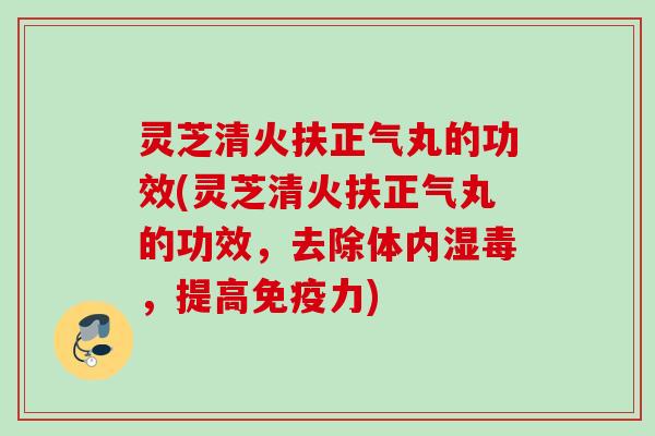 灵芝清火扶正气丸的功效(灵芝清火扶正气丸的功效,去除体内湿毒,提高免疫力) 灵芝清火扶正气丸的功效(灵芝清火扶正气丸的功效,去除体内湿毒,提高免疫力)