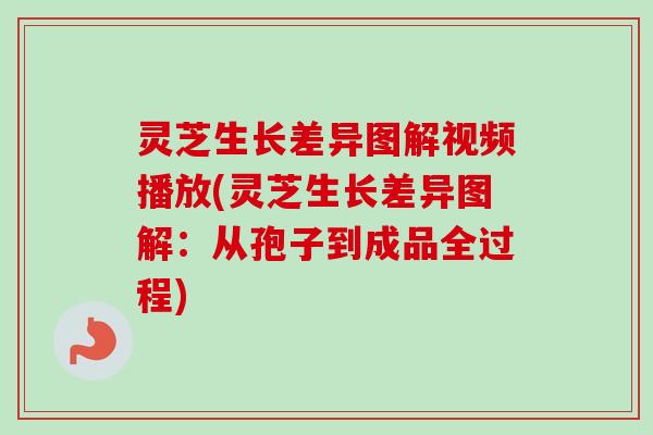 灵芝生长差异图解视频播放(灵芝生长差异图解:从孢子到成品全过程) 灵芝生长差异图解视频播放(灵芝生长差异图解:从孢子到成品全过程)