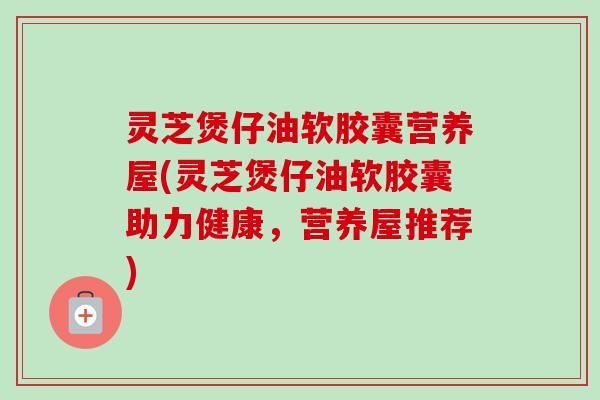 灵芝煲仔油软胶囊营养屋(灵芝煲仔油软胶囊助力健康,营养屋推荐) 灵芝煲仔油软胶囊营养屋(灵芝煲仔油软胶囊助力健康,营养屋推荐)