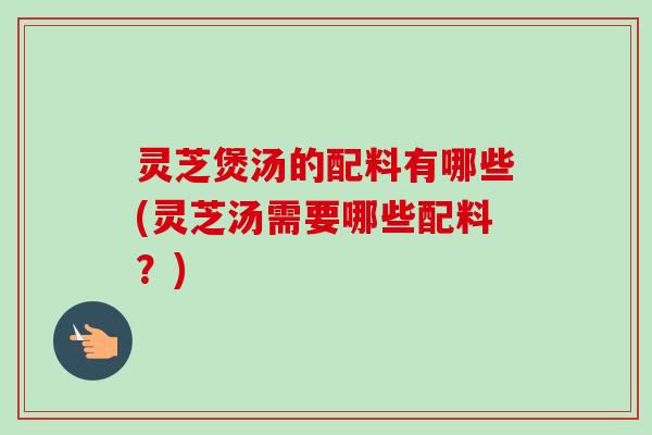 灵芝煲汤的配料有哪些(灵芝汤需要哪些配料？)