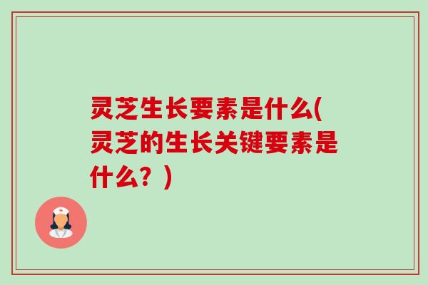 灵芝生长要素是什么(灵芝的生长关键要素是什么？)